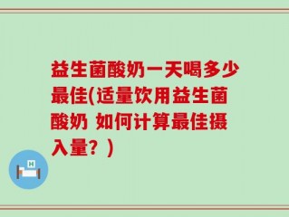 益生菌酸奶一天喝多少最佳(适量饮用益生菌酸奶 如何计算最佳摄入量？)