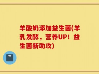 羊酸奶添加益生菌(羊乳发酵，营养UP！益生菌新助攻)