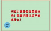 巧克力囊肿益生菌能吃吗？胆囊切除以后不能吃什么？