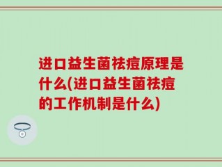 进口益生菌祛痘原理是什么(进口益生菌祛痘的工作机制是什么)