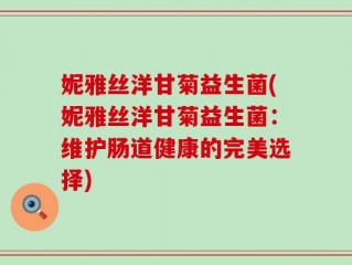 妮雅丝洋甘菊益生菌(妮雅丝洋甘菊益生菌：维护肠道健康的完美选择)