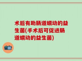 术后有助肠道蠕动的益生菌(手术后可促进肠道蠕动的益生菌)