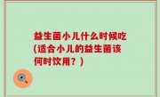 益生菌小儿什么时候吃(适合小儿的益生菌该何时饮用？)