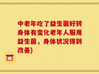 中老年吃了益生菌好转身体有变化老年人服用益生菌，身体状况得到改善)