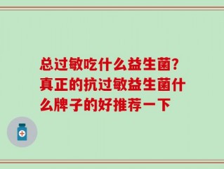 总过敏吃什么益生菌？真正的抗过敏益生菌什么牌子的好推荐一下