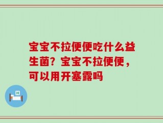 宝宝不拉便便吃什么益生菌？宝宝不拉便便，可以用开塞露吗