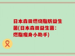 日本森田燃烧脂肪益生菌(日本森田益生菌：燃脂瘦身小助手)