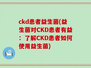 ckd患者益生菌(益生菌对CKD患者有益：了解CKD患者如何使用益生菌)