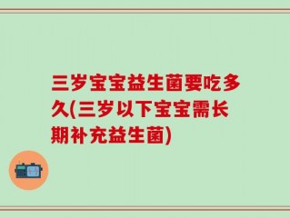 三岁宝宝益生菌要吃多久(三岁以下宝宝需长期补充益生菌)
