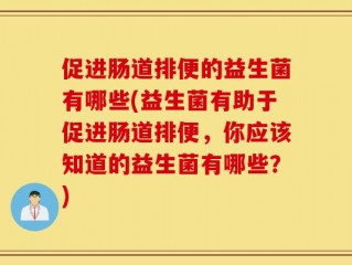 促进肠道排便的益生菌有哪些(益生菌有助于促进肠道排便，你应该知道的益生菌有哪些？)