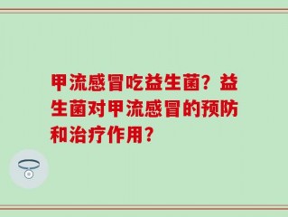 甲流感冒吃益生菌？益生菌对甲流感冒的预防和治疗作用？