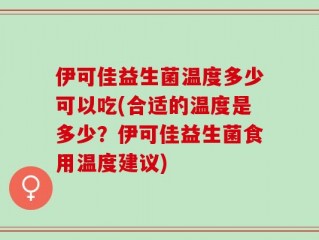 伊可佳益生菌温度多少可以吃(合适的温度是多少？伊可佳益生菌食用温度建议)