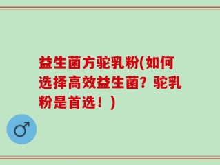 益生菌方驼乳粉(如何选择高效益生菌？驼乳粉是首选！)