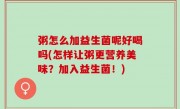 粥怎么加益生菌呢好喝吗(怎样让粥更营养美味？加入益生菌！)