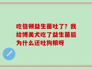 吃倍顿益生菌吐了？我给博美犬吃了益生菌后为什么还吐狗粮呀