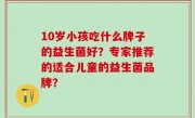 10岁小孩吃什么牌子的益生菌好？专家推荐的适合儿童的益生菌品牌？
