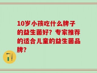 10岁小孩吃什么牌子的益生菌好？专家推荐的适合儿童的益生菌品牌？