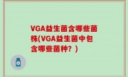 VGA益生菌含哪些菌株(VGA益生菌中包含哪些菌种？)