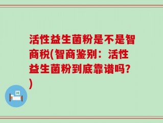 活性益生菌粉是不是智商税(智商鉴别：活性益生菌粉到底靠谱吗？)