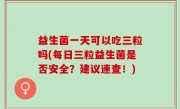 益生菌一天可以吃三粒吗(每日三粒益生菌是否安全？建议速查！)