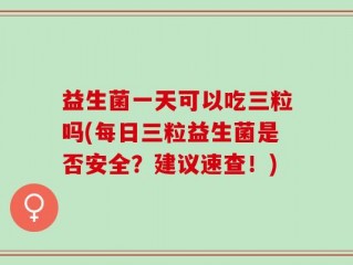 益生菌一天可以吃三粒吗(每日三粒益生菌是否安全？建议速查！)