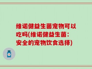 维诺健益生菌宠物可以吃吗(维诺健益生菌：安全的宠物饮食选择)