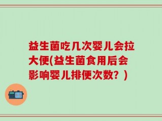 益生菌吃几次婴儿会拉大便(益生菌食用后会影响婴儿排便次数？)