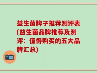益生菌牌子推荐测评表(益生菌品牌推荐及测评：值得购买的五大品牌汇总)