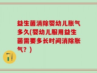 益生菌消除婴幼儿胀气多久(婴幼儿服用益生菌需要多长时间消除胀气？)