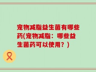 宠物减脂益生菌有哪些药(宠物减脂：哪些益生菌药可以使用？)