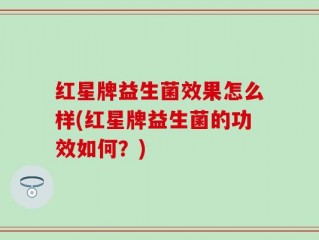 红星牌益生菌效果怎么样(红星牌益生菌的功效如何？)