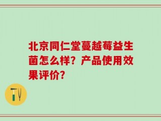 北京同仁堂蔓越莓益生菌怎么样？产品使用效果评价？