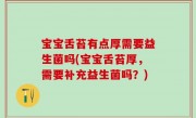 宝宝舌苔有点厚需要益生菌吗(宝宝舌苔厚，需要补充益生菌吗？)