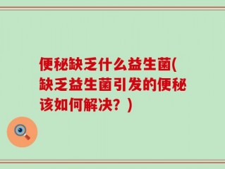 便秘缺乏什么益生菌(缺乏益生菌引发的便秘该如何解决？)