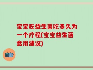 宝宝吃益生菌吃多久为一个疗程(宝宝益生菌食用建议)