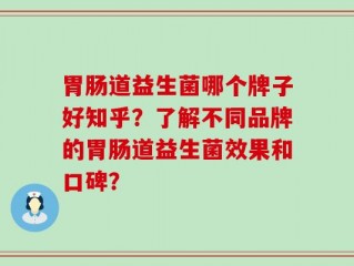 胃肠道益生菌哪个牌子好知乎？了解不同品牌的胃肠道益生菌效果和口碑？