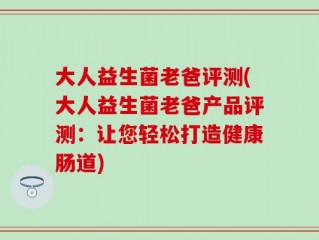大人益生菌老爸评测(大人益生菌老爸产品评测：让您轻松打造健康肠道)