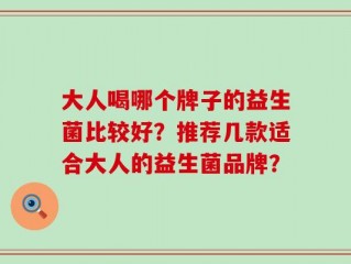 大人喝哪个牌子的益生菌比较好？推荐几款适合大人的益生菌品牌？