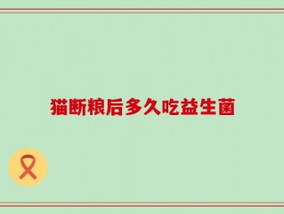猫断粮后多久吃益生菌