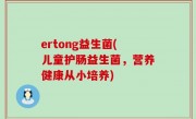 ertong益生菌(儿童护肠益生菌，营养健康从小培养)
