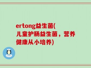 ertong益生菌(儿童护肠益生菌，营养健康从小培养)