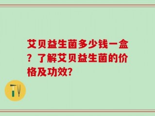 艾贝益生菌多少钱一盒？了解艾贝益生菌的价格及功效？
