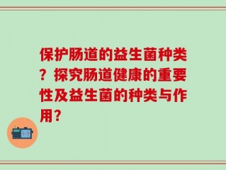 保护肠道的益生菌种类？探究肠道健康的重要性及益生菌的种类与作用？