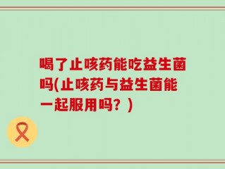 喝了止咳药能吃益生菌吗(止咳药与益生菌能一起服用吗？)