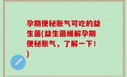 孕期便秘胀气可吃的益生菌(益生菌缓解孕期便秘胀气，了解一下！)