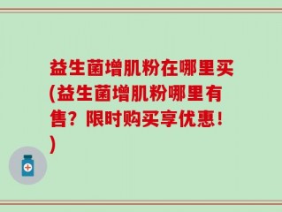 益生菌增肌粉在哪里买(益生菌增肌粉哪里有售？限时购买享优惠！)