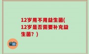 12岁用不用益生菌(12岁是否需要补充益生菌？)