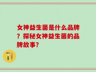 女神益生菌是什么品牌？探秘女神益生菌的品牌故事？