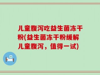 儿童腹泻吃益生菌冻干粉(益生菌冻干粉缓解儿童腹泻，值得一试)