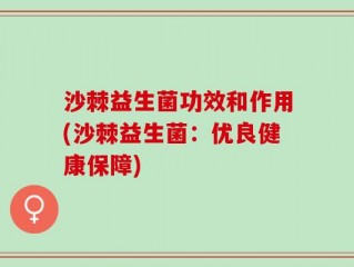 沙棘益生菌功效和作用(沙棘益生菌：优良健康保障)